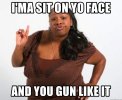 ima-sit-on-yo-face-and-you-gun-like-it.jpg